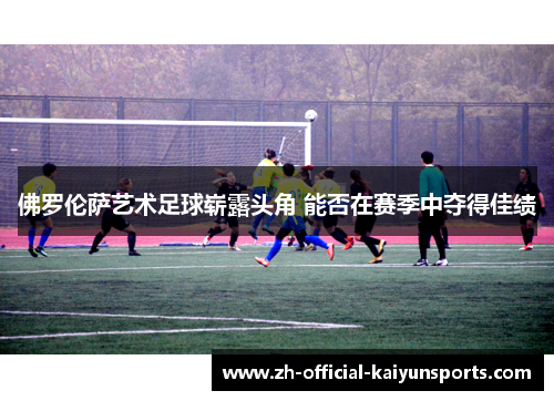 佛罗伦萨艺术足球崭露头角 能否在赛季中夺得佳绩