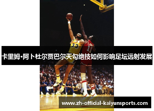 卡里姆·阿卜杜尔贾巴尔天勾绝技如何影响足坛远射发展